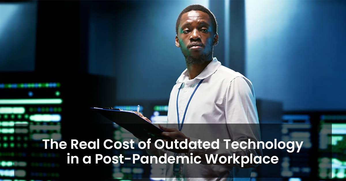 The Real Cost of Outdated Technology in a Post-Pandemic Workplace